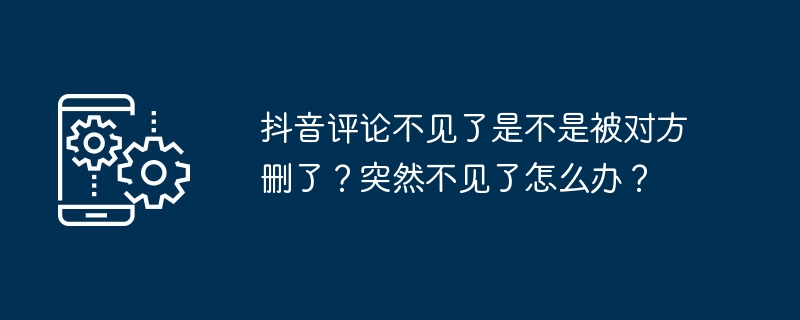 2024年抖音评论不见了是不是被对方删了？突然不见了怎么办？