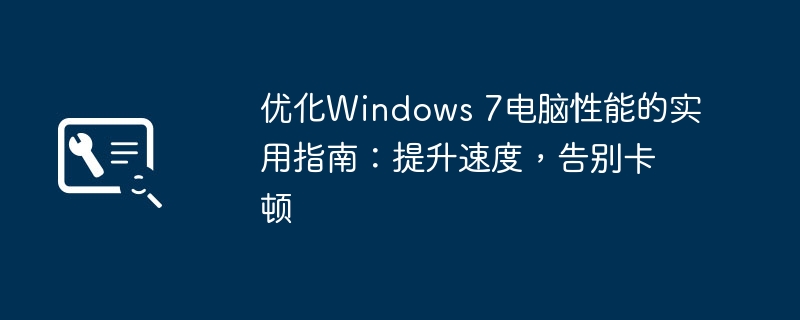 2024年优化Windows 7电脑性能的实用指南：提升速度，告别卡顿