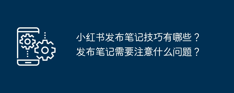 2024年小红书发布笔记技巧有哪些？发布笔记需要注意什么问题？