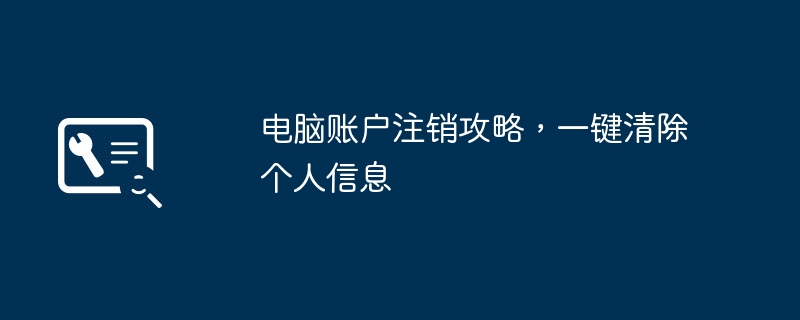 2024年电脑账户注销攻略，一键清除个人信息