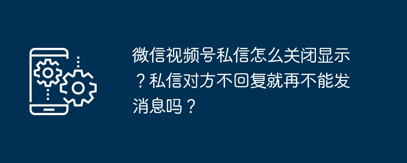 2024年微信视频号私信怎么关闭显示？私信对方不回复就再不能发消息吗？