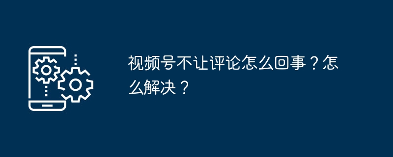 2024年视频号不让评论怎么回事？怎么解决？