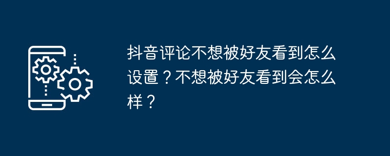 2024年抖音评论不想被好友看到怎么设置？不想被好友看到会怎么样？