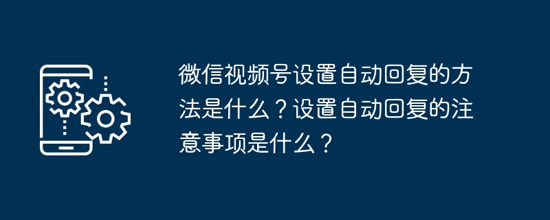 2024年微信视频号设置自动回复的方法是什么？设置自动回复的注意事项是什么？