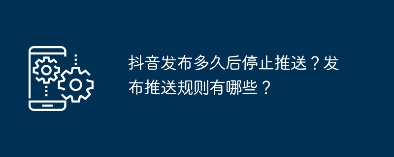 2024年抖音发布多久后停止推送？发布推送规则有哪些？