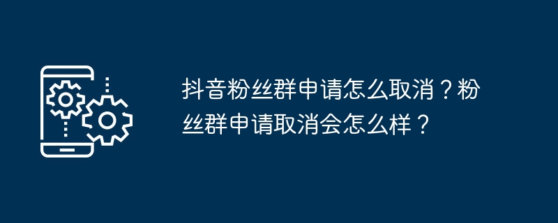 2024年抖音粉丝群申请怎么取消？粉丝群申请取消会怎么样？