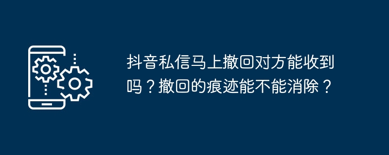 2024年抖音私信马上撤回对方能收到吗？撤回的痕迹能不能消除？