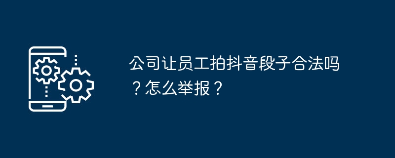 2024年公司让员工拍抖音段子合法吗？怎么举报？