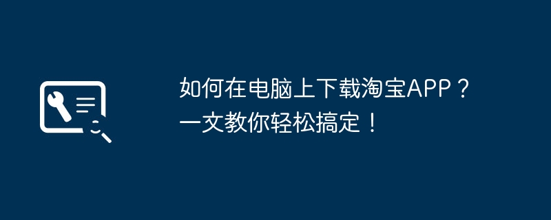 2024年如何在电脑上下载淘宝APP？一文教你轻松搞定！