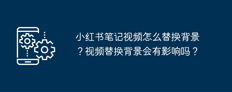 2024年小红书笔记视频怎么替换背景？视频替换背景会有影响吗？