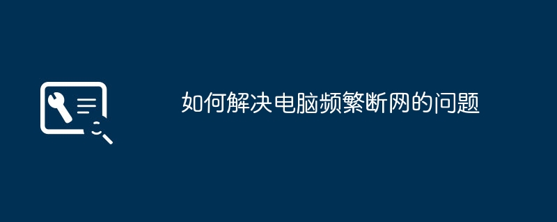 2024年如何解决电脑频繁断网的问题