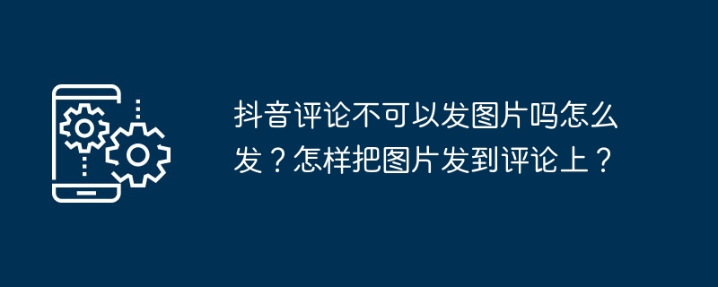 2024年抖音评论不可以发图片吗怎么发？怎样把图片发到评论上？