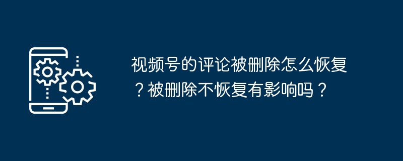 2024年视频号的评论被删除怎么恢复？被删除不恢复有影响吗？