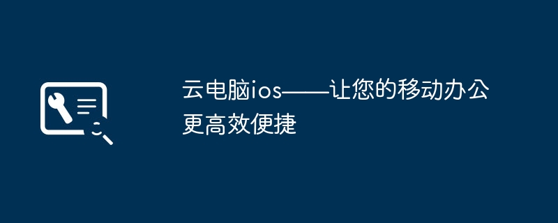 2024年云电脑ios——让您的移动办公更高效便捷