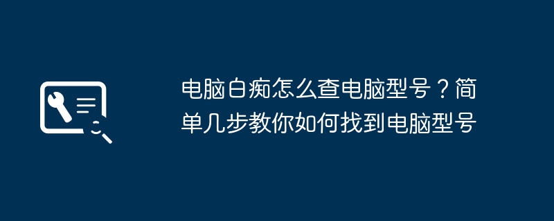 2024年电脑白痴怎么查电脑型号？简单几步教你如何找到电脑型号