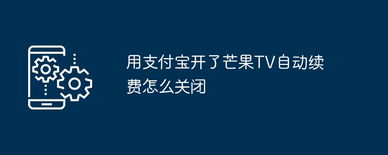 2024年用支付宝开了芒果TV自动续费怎么关闭