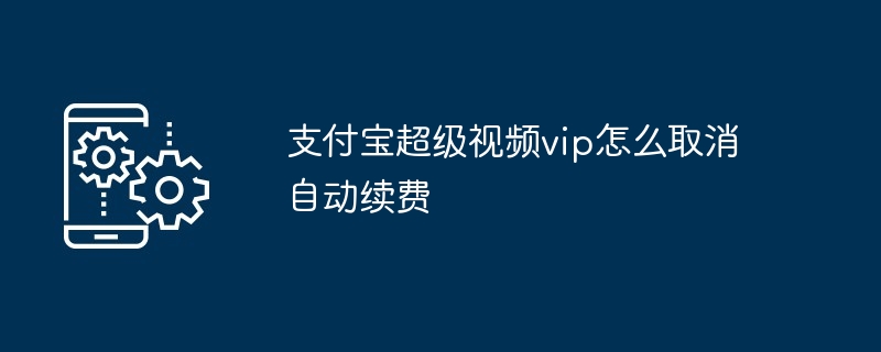 2024年支付宝超级视频vip怎么取消自动续费