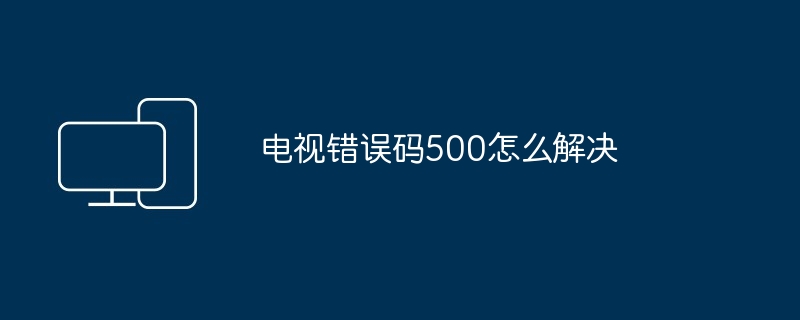 2024年电视错误码500怎么解决 电视错误代码500解决指南