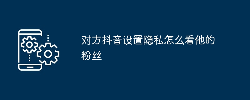 2024年对方抖音设置隐私怎么看他的粉丝