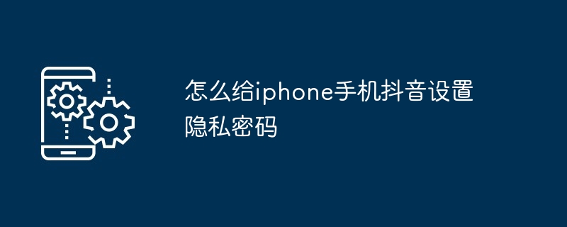 2024年怎么给iphone手机抖音设置隐私密码