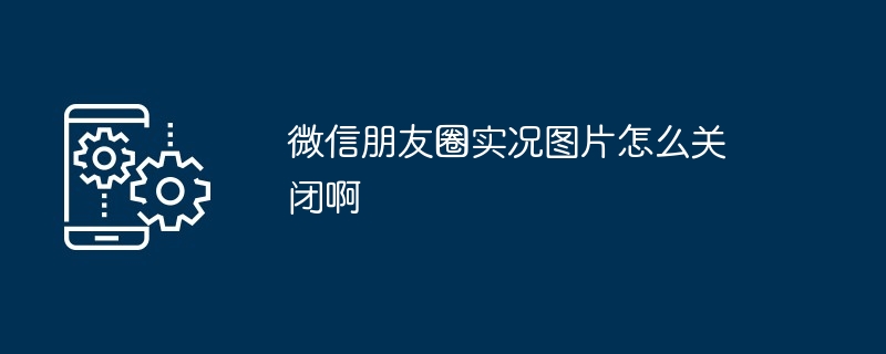 2024年微信朋友圈实况图片怎么关闭啊