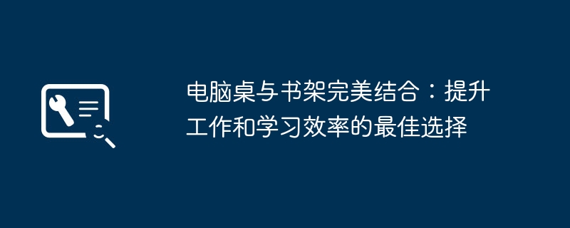 2024年电脑桌与书架完美结合：提升工作和学习效率的最佳选择