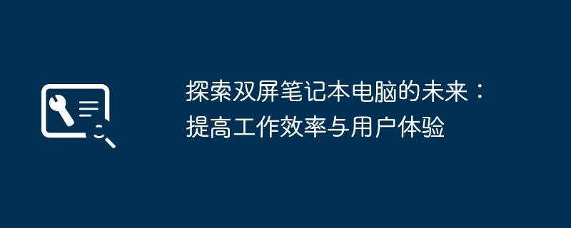 2024年探索双屏笔记本电脑的未来：提高工作效率与用户体验