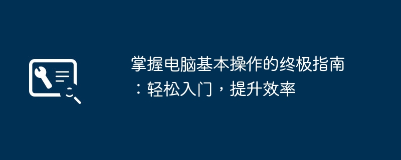 2024年掌握电脑基本操作的终极指南：轻松入门，提升效率