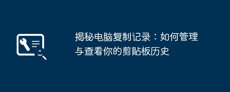 2024年揭秘电脑复制记录：如何管理与查看你的剪贴板历史