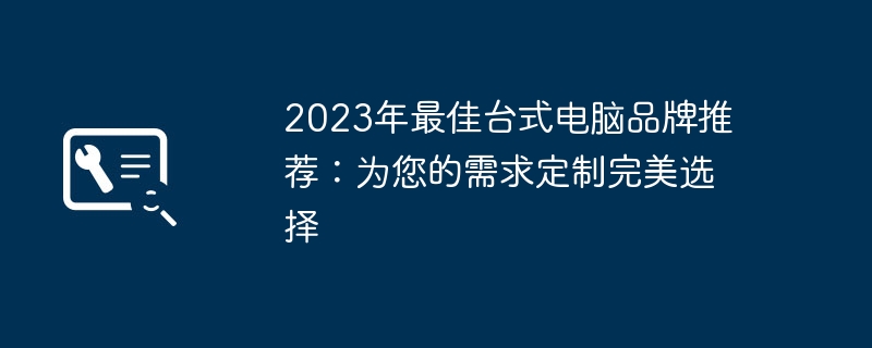 2024年2023年最佳台式电脑品牌推荐：为您的需求定制完美选择