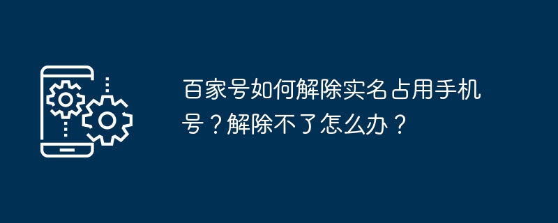 2024年百家号如何解除实名占用手机号？解除不了怎么办？