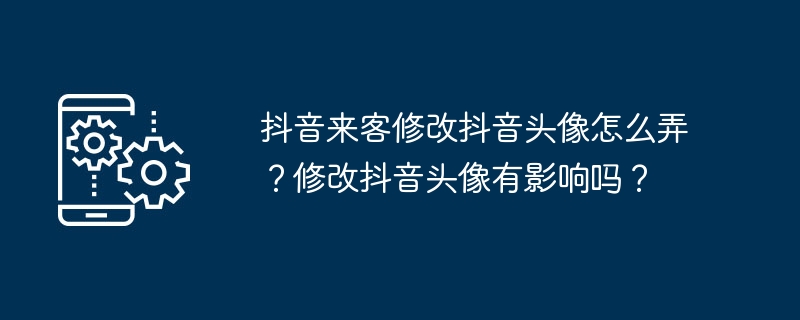 2024年抖音来客修改抖音头像怎么弄？修改抖音头像有影响吗？