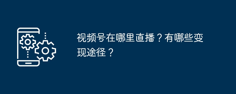 2024年视频号在哪里直播？有哪些变现途径？