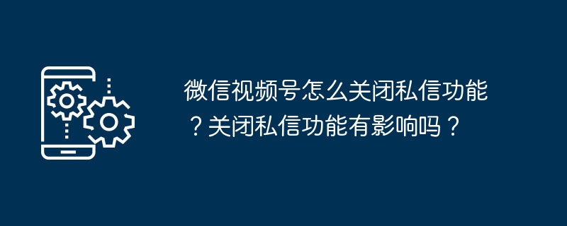 2024年微信视频号怎么关闭私信功能？关闭私信功能有影响吗？