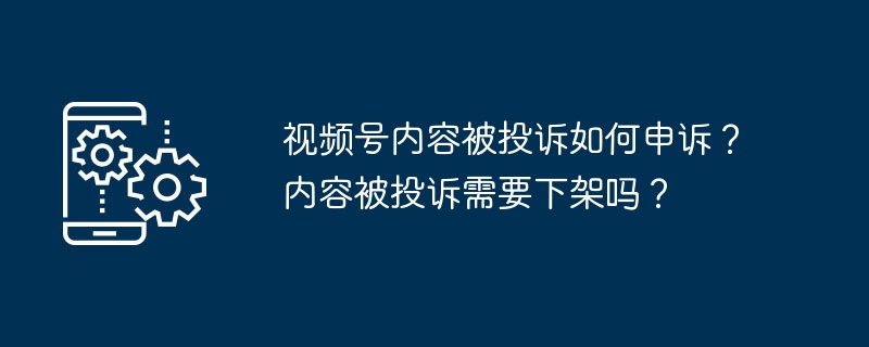 2024年视频号内容被投诉如何申诉？内容被投诉需要下架吗？