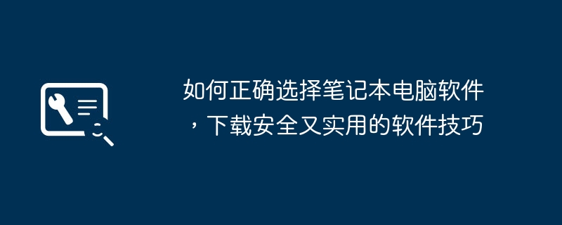 2024年如何正确选择笔记本电脑软件，下载安全又实用的软件技巧