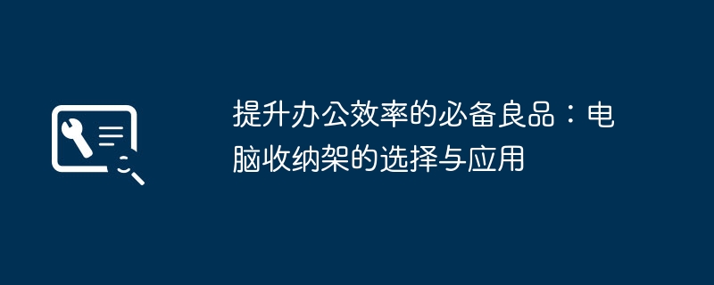 2024年提升办公效率的必备良品：电脑收纳架的选择与应用