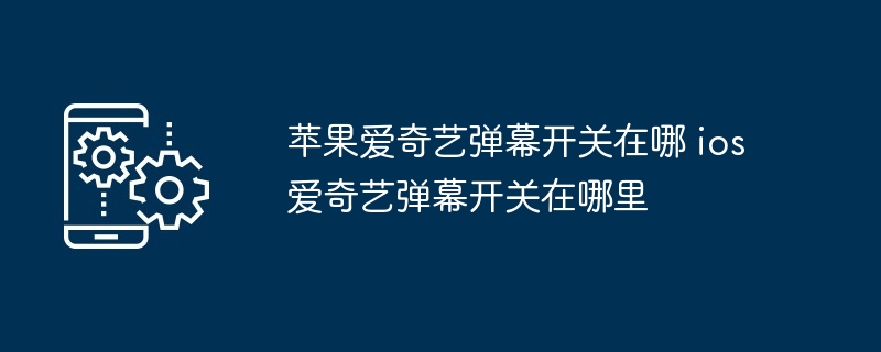 2024年苹果爱奇艺弹幕开关在哪 ios爱奇艺弹幕开关在哪里