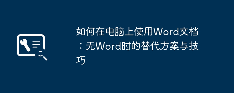 2024年如何在电脑上使用Word文档：无Word时的替代方案与技巧