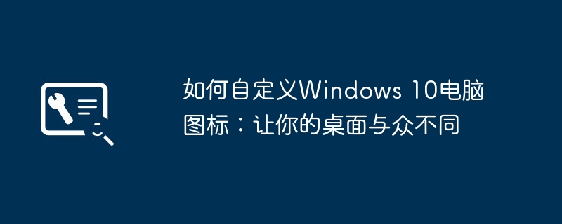 2024年如何自定义Windows 10电脑图标：让你的桌面与众不同