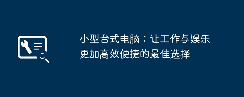 2024年小型台式电脑：让工作与娱乐更加高效便捷的最佳选择