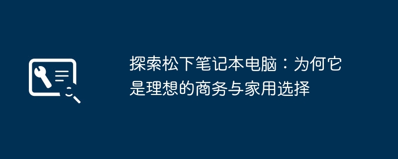 2024年探索松下笔记本电脑：为何它是理想的商务与家用选择