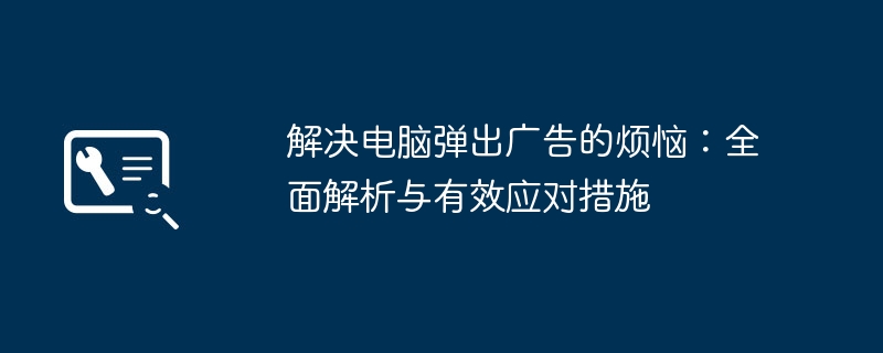 2024年解决电脑弹出广告的烦恼：全面解析与有效应对措施