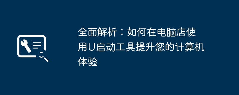 2024年全面解析：如何在电脑店使用U启动工具提升您的计算机体验