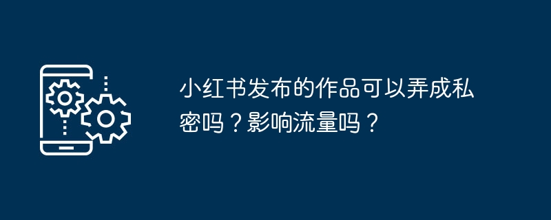 2024年小红书发布的作品可以弄成私密吗？影响流量吗？