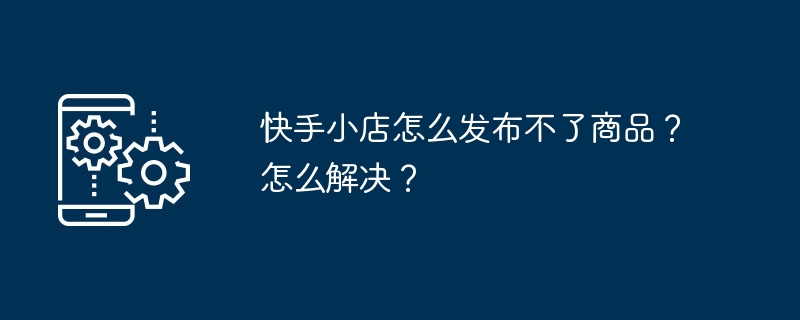 2024年快手小店怎么发布不了商品？怎么解决？