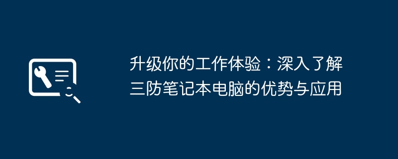 2024年升级你的工作体验：深入了解三防笔记本电脑的优势与应用