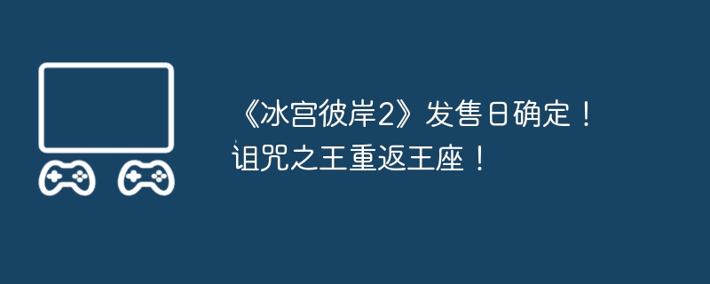 2024年《冰宫彼岸2》发售日确定！诅咒之王重返王座！