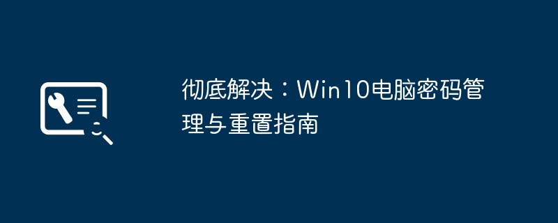 2024年彻底解决：Win10电脑密码管理与重置指南