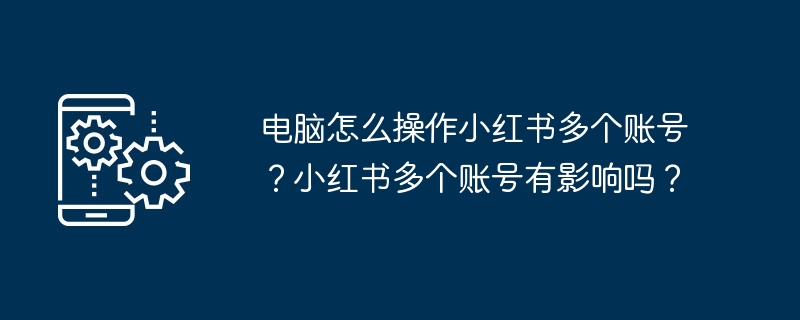 2024年电脑怎么操作小红书多个账号？小红书多个账号有影响吗？